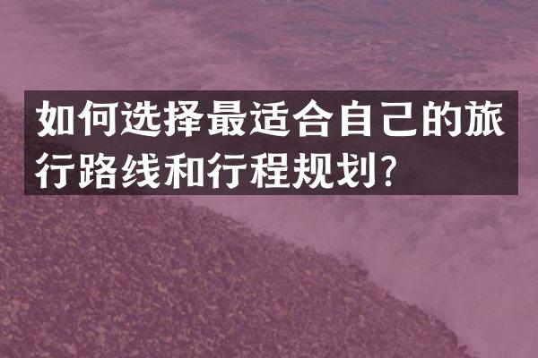 如何选择最适合自己的旅行路线和行程规划？