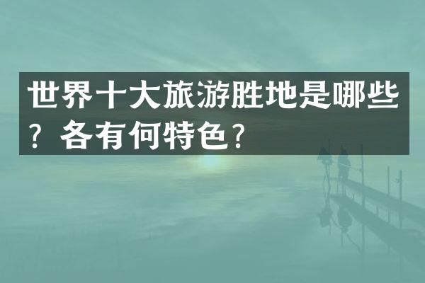 世界十大旅游胜地是哪些？各有何特色？