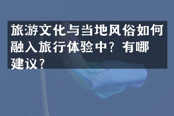 旅游文化与当地风俗如何融入旅行体验中？有哪些建议？