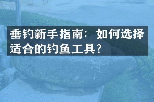 垂钓新手指南：如何选择适合的钓鱼工具？
