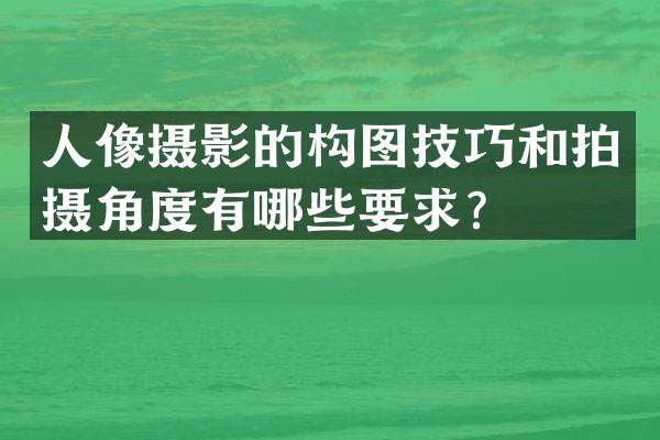 人像摄影的构图技巧和拍摄角度有哪些要求？