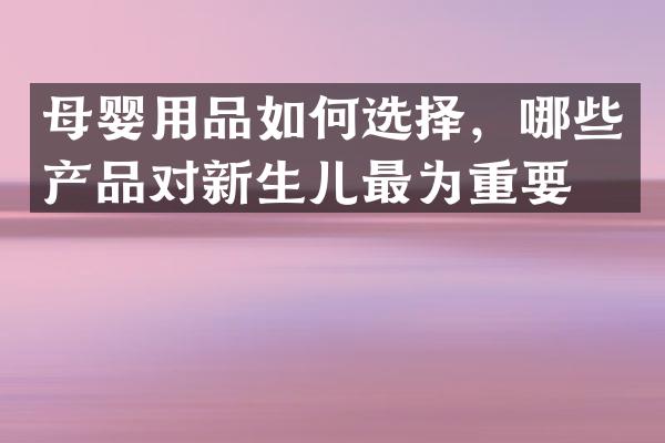 母婴用品如何选择，哪些产品对新生儿最为重要？