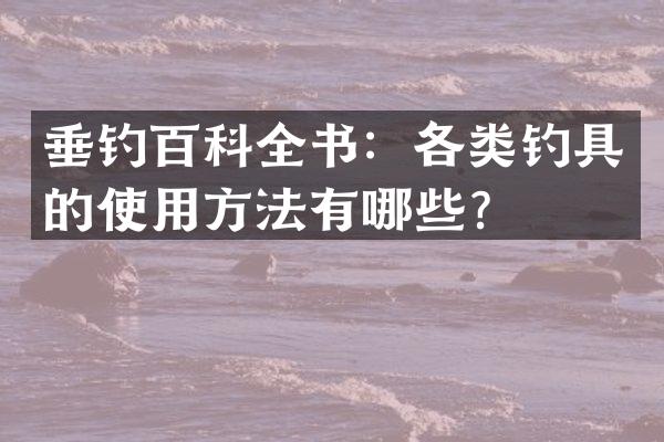 垂钓百科全书：各类钓具的使用方法有哪些？