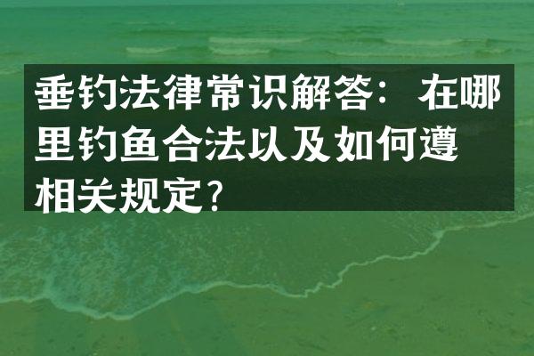 垂钓法律常识解答：在哪里钓鱼合法以及如何遵守相关规定？