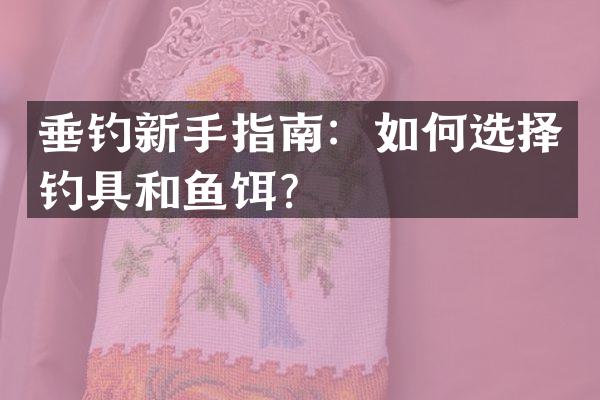 垂钓新手指南：如何选择钓具和鱼饵？