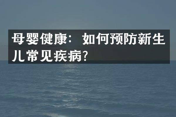 母婴健康：如何预防新生儿常见疾病？