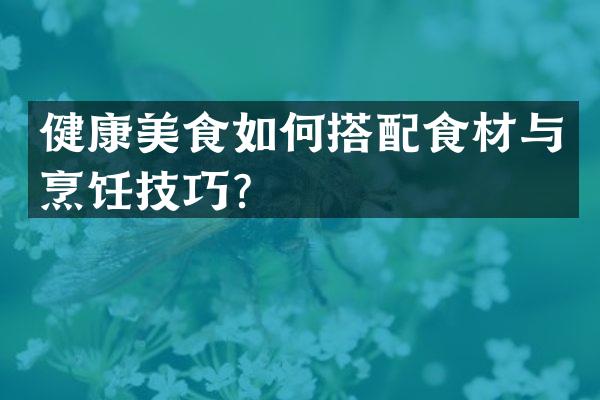 健康美食如何搭配食材与烹饪技巧？