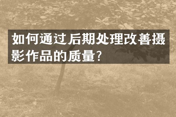 如何通过后期处理改善摄影作品的质量？