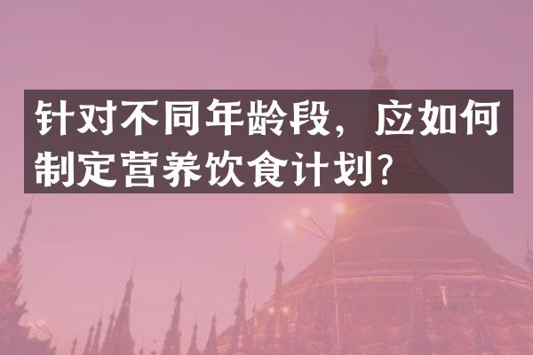 针对不同年龄段，应如何制定营养饮食计划？