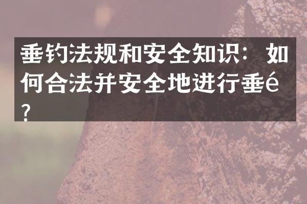垂钓法规和安全知识：如何合法并安全地进行垂钓？