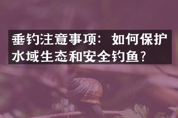 垂钓注意事项：如何保护水域生态和安全钓鱼？