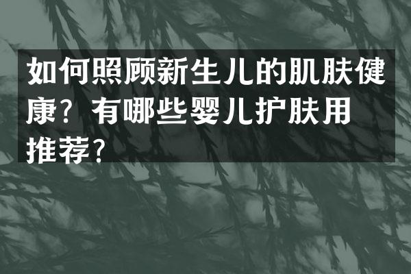 如何照顾新生儿的肌肤健康？有哪些婴儿护肤用品推荐？