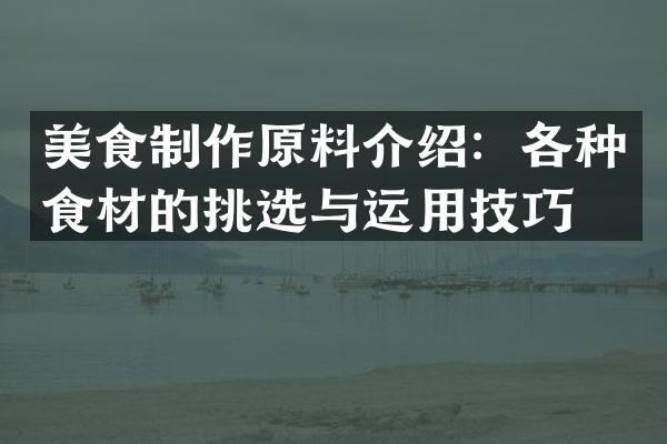 美食制作原料介绍：各种食材的挑选与运用技巧