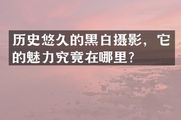 历史悠久的黑白摄影，它的魅力究竟在哪里？