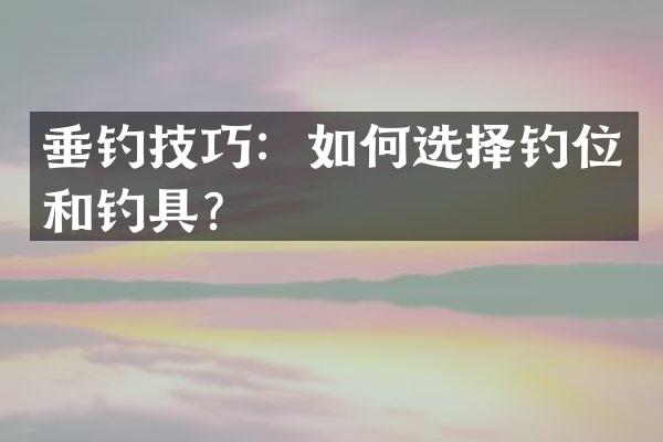 垂钓技巧：如何选择钓位和钓具？