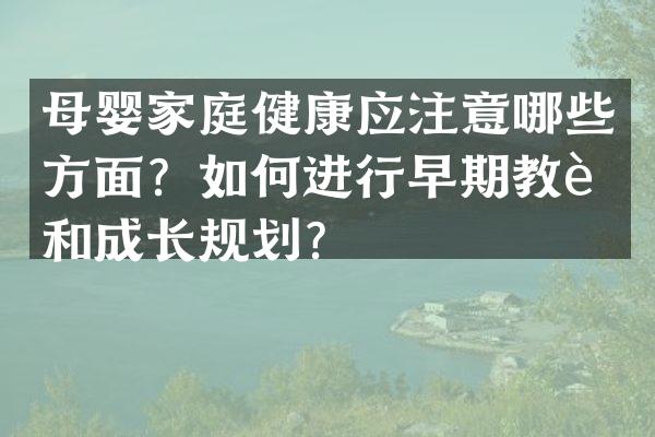 母婴家庭健康应注意哪些方面？如何进行早期教育和成长规划？