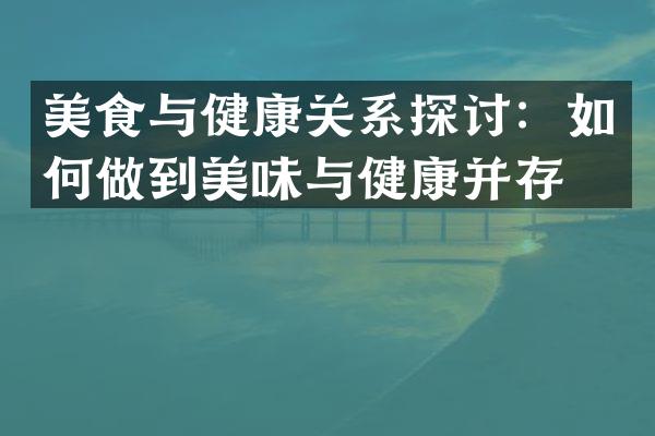 美食与健康关系探讨：如何做到美味与健康并存？
