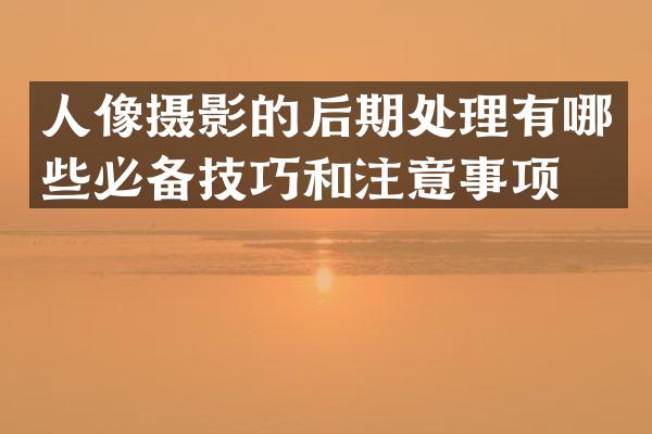 人像摄影的后期处理有哪些必备技巧和注意事项？
