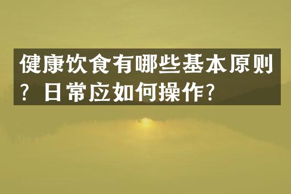 健康饮食有哪些基本原则？日常应如何操作？