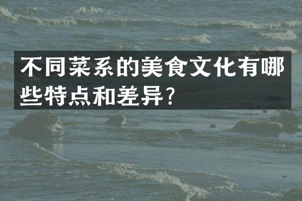 不同菜系的美食文化有哪些特点和差异？