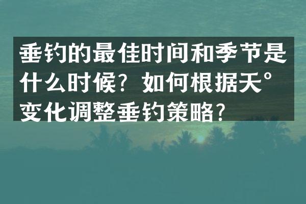 垂钓的最佳时间和季节是什么时候？如何根据天气变化调整垂钓策略？