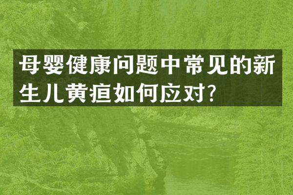 母婴健康问题中常见的新生儿黄疸如何应对？