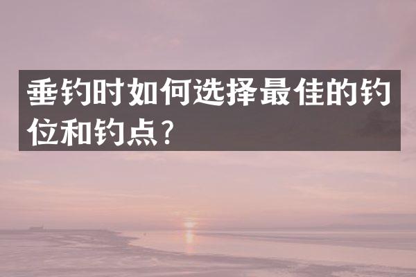 垂钓时如何选择最佳的钓位和钓点？