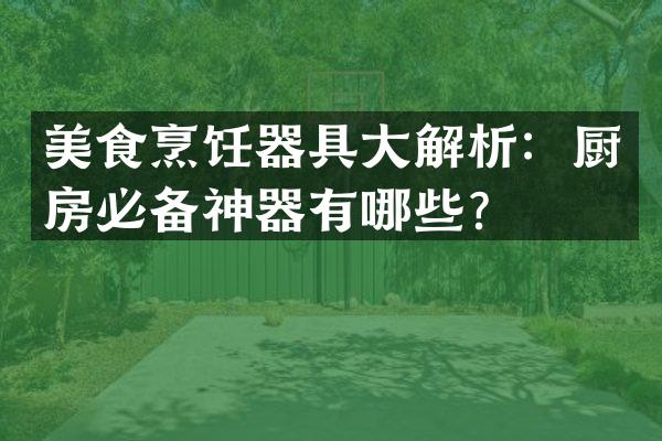 美食烹饪器具大解析：厨房必备神器有哪些？