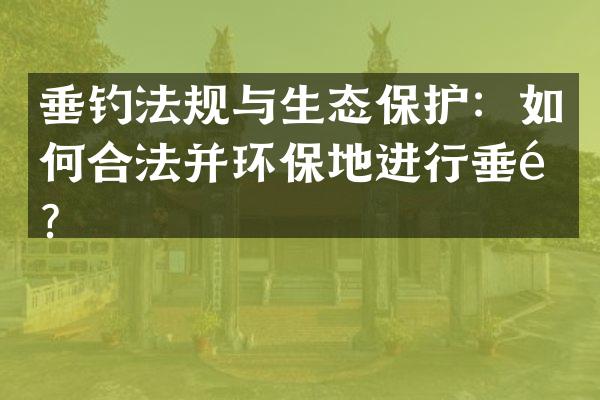 垂钓法规与生态保护：如何合法并环保地进行垂钓？