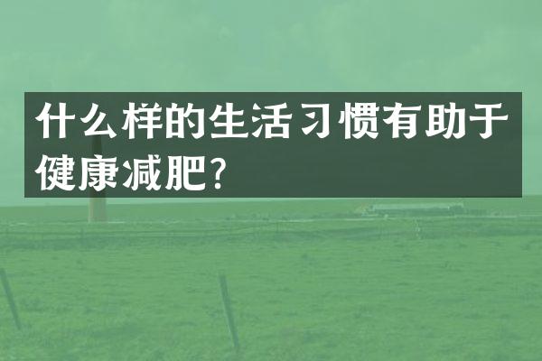 什么样的生活习惯有助于健康减肥？