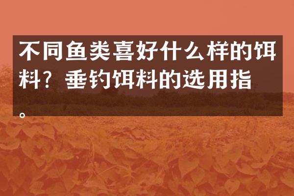不同鱼类喜好什么样的饵料？垂钓饵料的选用指南。