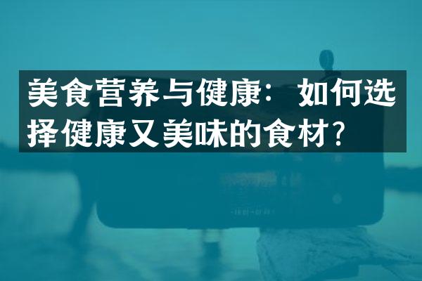 美食营养与健康：如何选择健康又美味的食材？