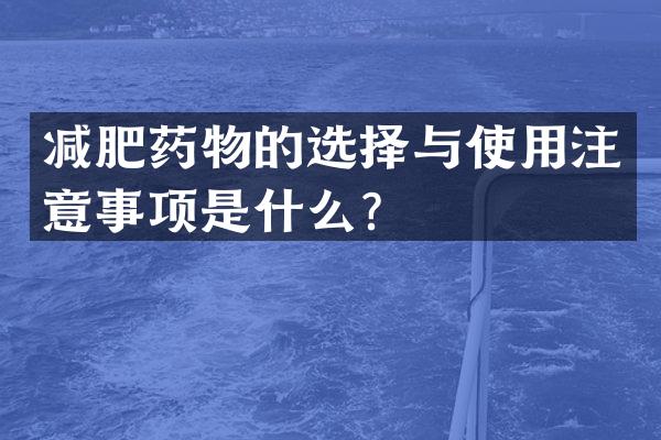 减肥药物的选择与使用注意事项是什么？