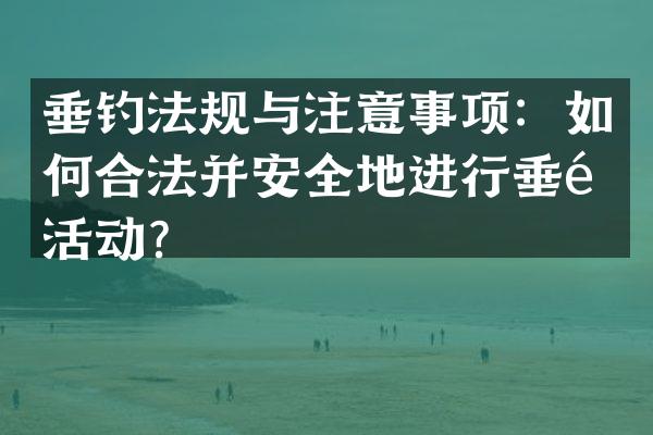 垂钓法规与注意事项：如何合法并安全地进行垂钓活动？