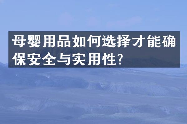 母婴用品如何选择才能确保安全与实用性？