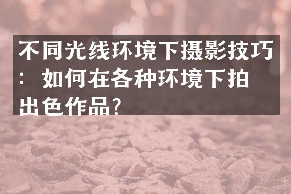 不同光线环境下摄影技巧：如何在各种环境下拍摄出色作品？