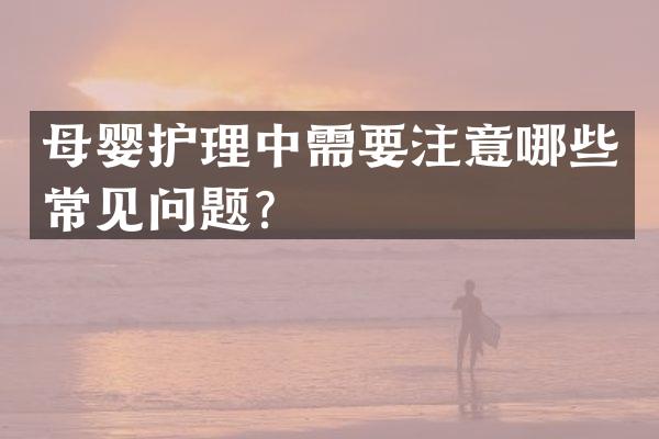 母婴护理中需要注意哪些常见问题？