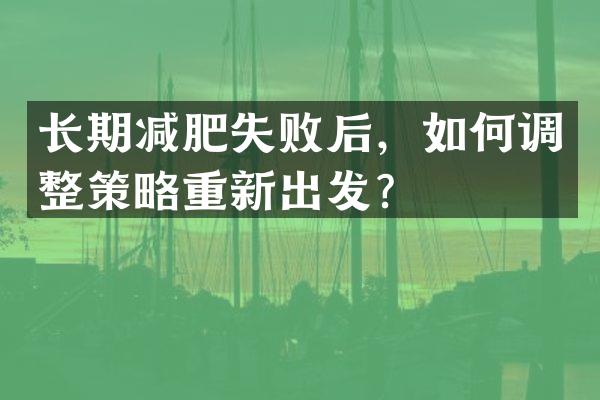 长期减肥失败后，如何调整策略重新出发？