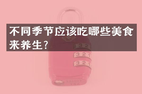 不同季节应该吃哪些美食来养生？