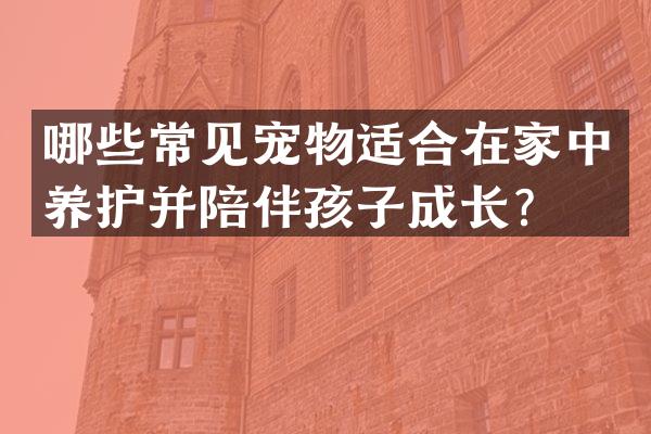 哪些常见宠物适合在家中养护并陪伴孩子成长？