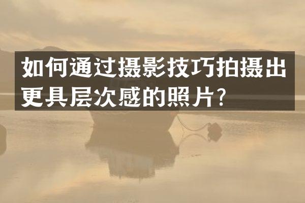 如何通过摄影技巧拍摄出更具层次感的照片？