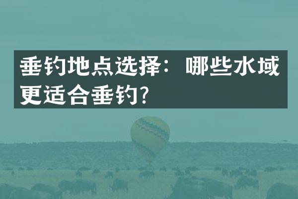垂钓地点选择：哪些水域更适合垂钓？