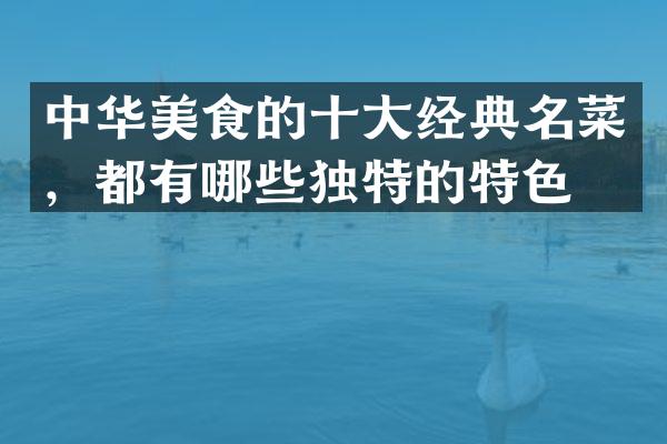 中华美食的十大经典名菜，都有哪些独特的特色？