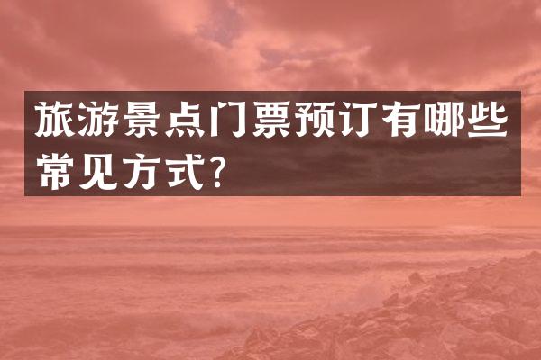 旅游景点门票预订有哪些常见方式?