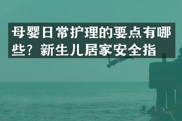 母婴日常护理的要点有哪些？新生儿居家安全指南