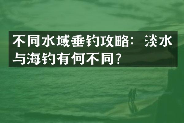 不同水域垂钓攻略：淡水与海钓有何不同？