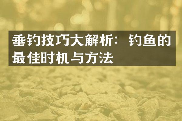 垂钓技巧大解析：钓鱼的最佳时机与方法