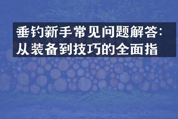 垂钓新手常见问题解答：从装备到技巧的全面指南