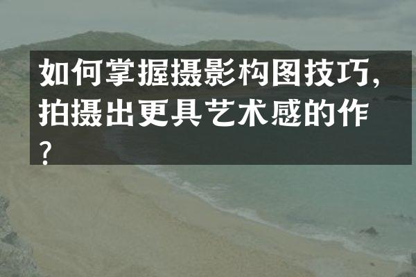 如何掌握摄影构图技巧，拍摄出更具艺术感的作品？