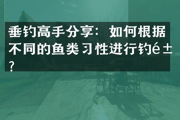 垂钓高手分享：如何根据不同的鱼类习性进行钓鱼？